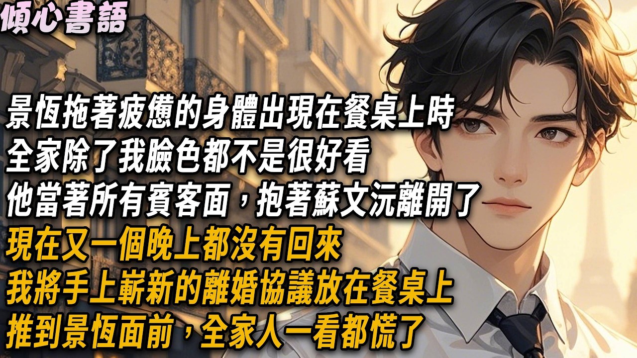 當景恆拖著疲憊的身體出現在餐桌上時，全家除了我臉色都不是很好看。他當著所有賓客面，抱著蘇文沅離開了，現在又一個晚上都沒有回來。我將手上嶄新的離婚協議放在餐桌上，推到景恆面前，全家人一看都慌了#爽文