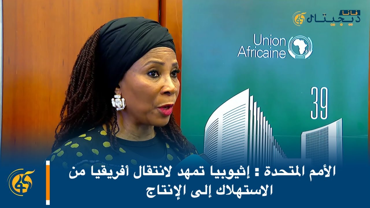 الأمم المتحدة : إثيوبيا تمهد لانتقال أفريقيا من الاستهلاك إلى الإنتاج