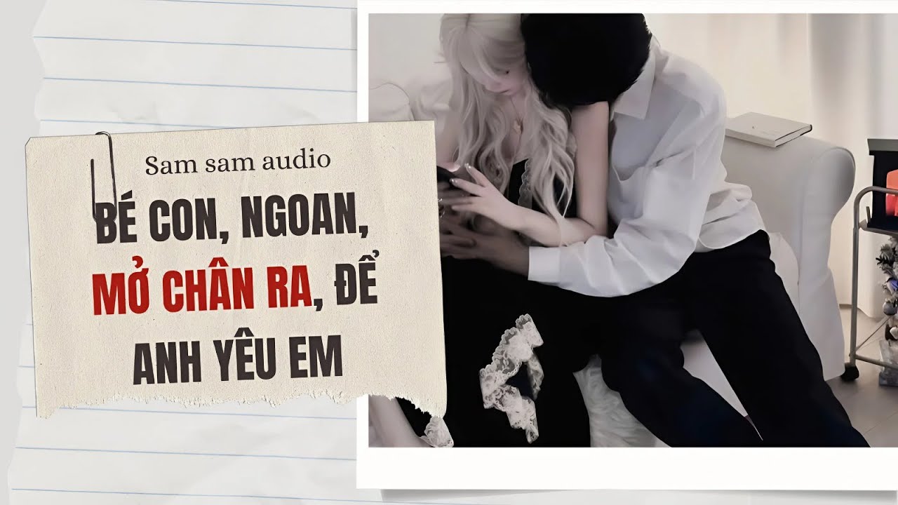 Bé con, ngoan, mở chân ra, để anh yêu em | Sam sam audio