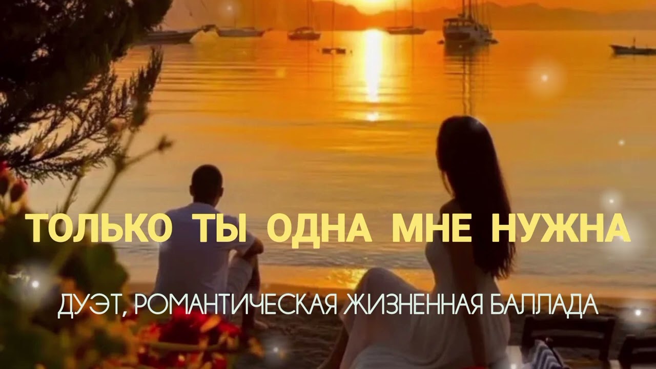 ТОЛЬКО ТЫ ОДНА МНЕ НУЖНА.  ДУЕТ, РОМАНТИЧЕСКАЯ ЖИЗНЕННАЯ БАЛЛАДА.