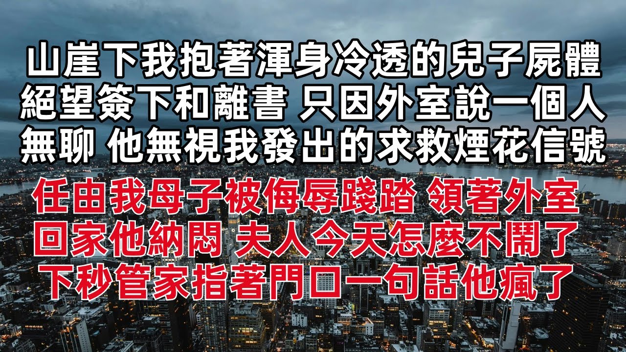 山崖下我抱著渾身冷透的兒子屍體 絕望簽下和離書 只因外室說一個人無聊 他無視我發出的求救煙花信號 任由我母子被侮辱踐踏 領著外室回家他納悶 夫人今天怎麼不鬧了 下秒管家指著門口一句話他瘋了