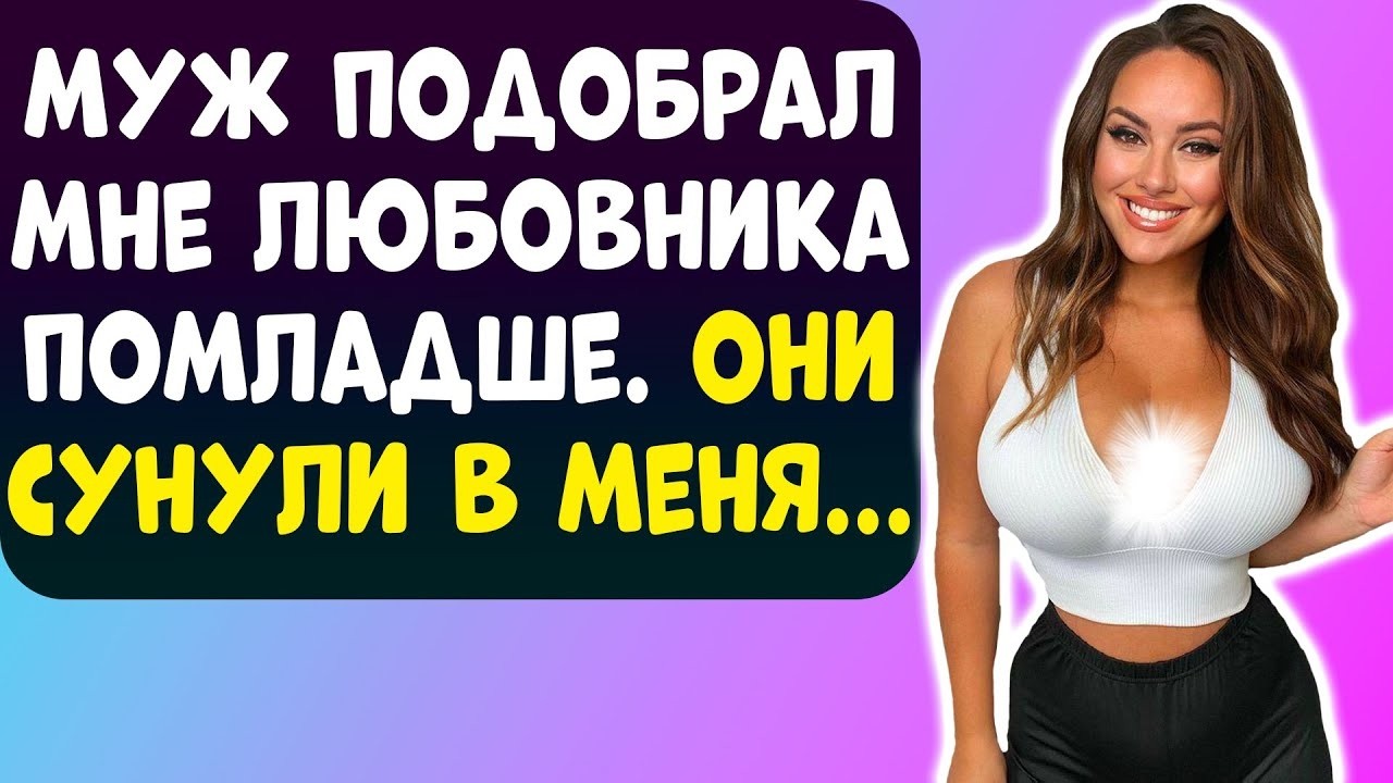 МУЖ ЗНАЛ, ЧТО Я ИЩУ ЛЮБОВНИКА И САМ НАШЕЛ МНЕ ПОМЛАДШЕ