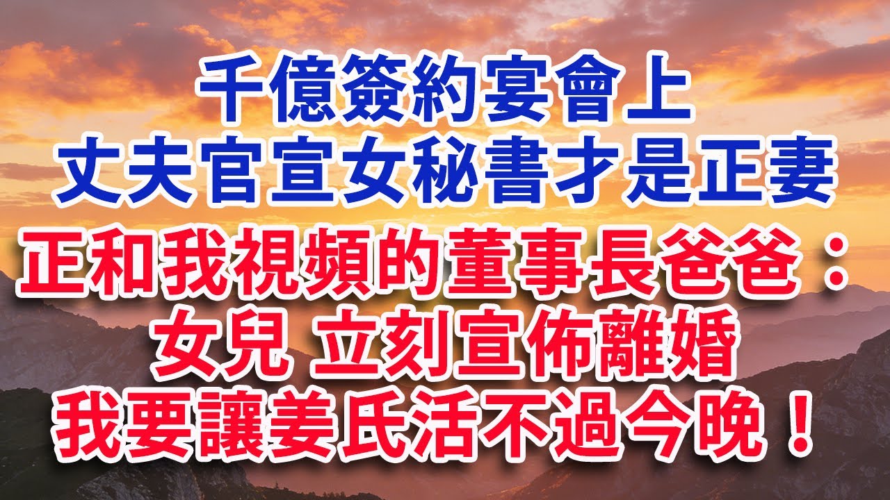 【满分爽文】千億簽約宴會上 丈夫官宣女秘書才是正妻 正和我視頻的董事長爸爸：女兒 立刻宣佈離婚 我要讓姜氏活不過今晚！#婆媳 #家庭 #情感故事 #晚年生活 #為人處世 #生活經驗 #情感