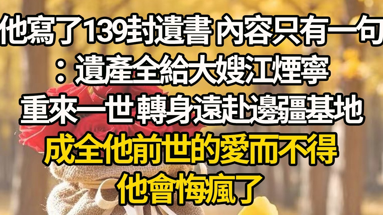 【完結】他寫了139封遺書 內容只有一句：遺產全給大嫂江煙寧，重來一世 轉身遠赴邊疆基地，成全他前世的愛而不得，他會悔瘋了#有聲書 #年代