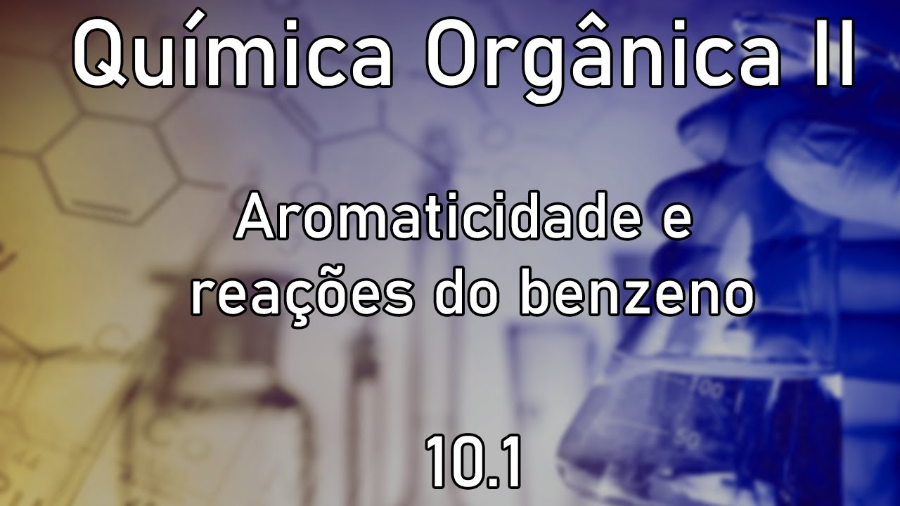 Química Orgânica II Aula 10.1 - Aromaticidade e reações do benzeno.