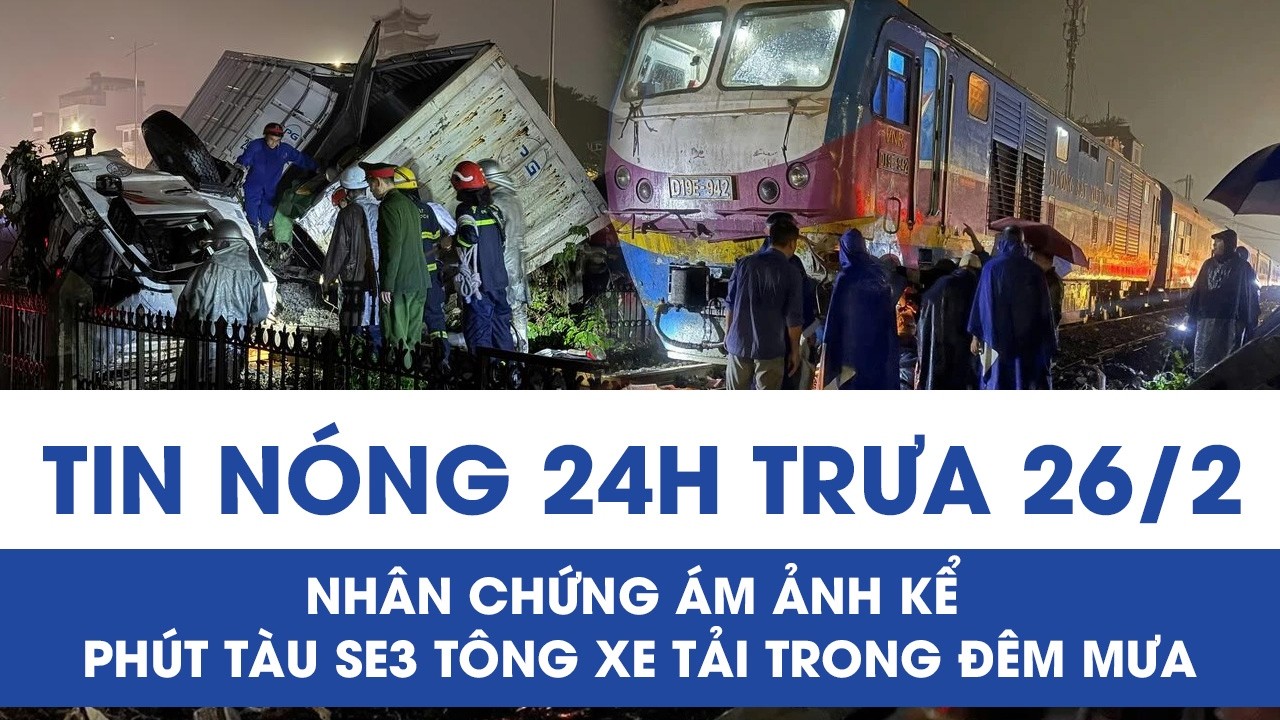Trưa 26/2: Nhân chứng run rẩy kể phút tàu SE3 húc văng xe tải 100m, tiếng động lớn xé toạc đêm mưa