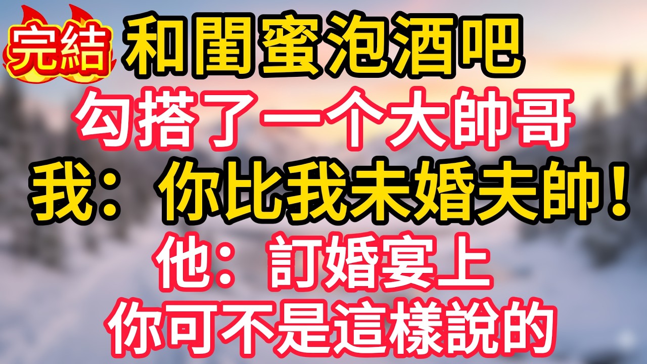 和閨蜜泡酒吧勾搭了一个大帥哥，我：你比我未婚夫帥！他：訂婚宴上你可不是這樣說的