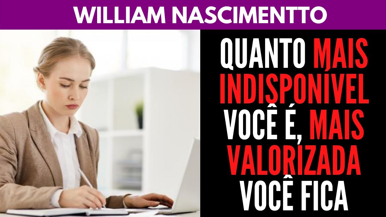 QUANTO MAIS INDISPONÍVEL VOCÊ É, MAIS VALORIZADA VOCÊ FICA | William Nascimentto