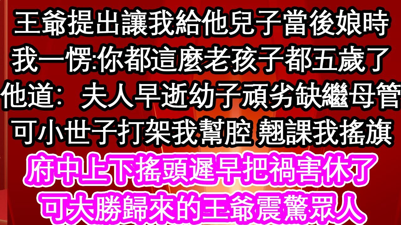 王爺提出讓我給他兒子當後娘時，我一愣:你都這麼老孩子都五歲了，他道：夫人早逝幼子頑劣缺繼母管，可小世子打架我幫腔 翹課我搖旗，府中上下搖頭遲早把禍害休了，可大勝歸來的王爺震驚眾人【暖心故事】【愛情】