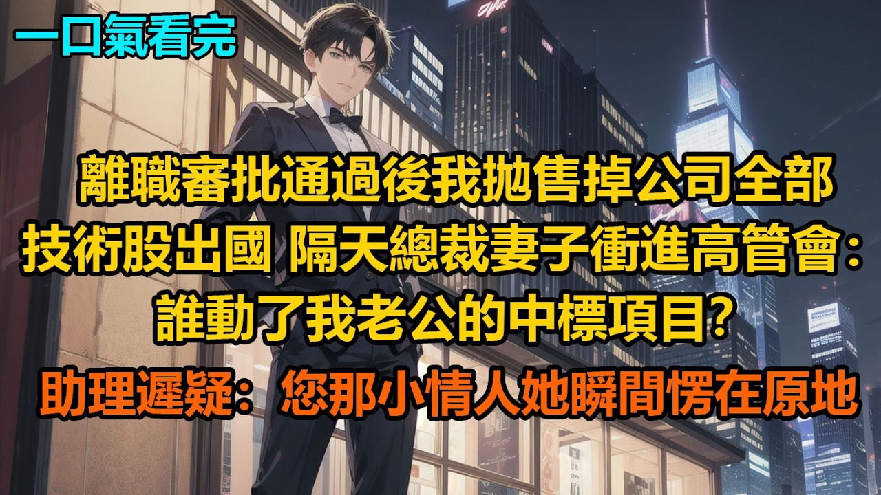 離職審批通過後，我拋售掉公司全部技術股出國，隔天總裁妻子衝進高管會：“誰動了我老公的中標項目？”助理遲疑：“您那小情人”她瞬間愣在原地