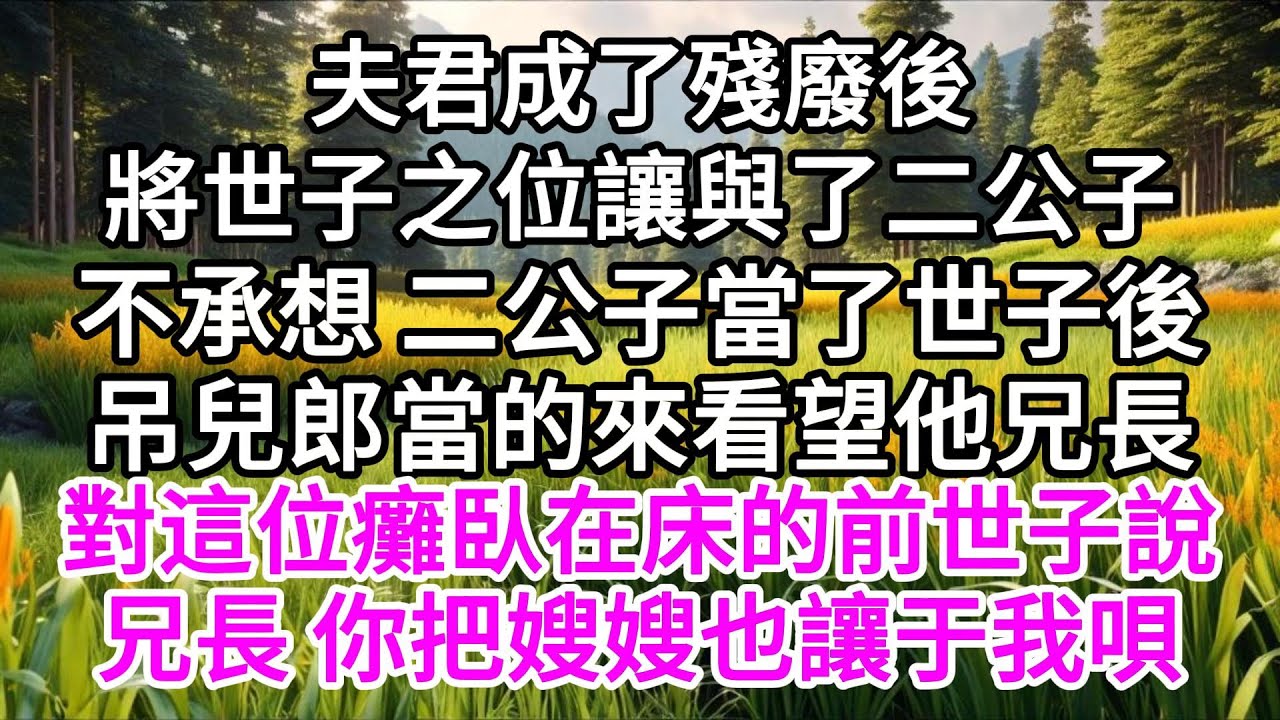 夫君成了殘廢後，將世子之位讓與了二公子，不承想，二公子當了世子後，吊兒郎當的來看望他兄長，對這位癱臥在床的前世子說，兄長，你把嫂嫂也讓于我唄 【美好人生】