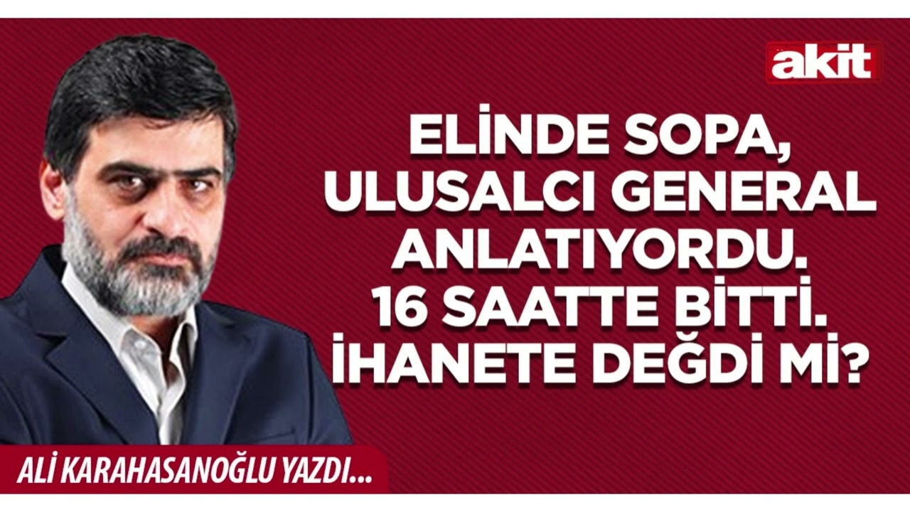 Yeni Akit - Ali Karahasanoğlu: Elinde sopa, ulusalcı general anlatıyordu. 16 saatte bitti.