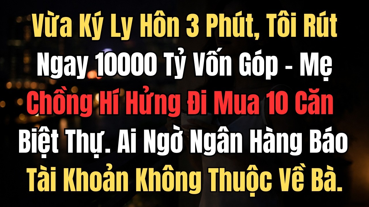 Vừa Ký Ly Hôn Được 3 Phút, Tôi Rút Ngay 10000 Tỷ Vốn Góp - Mẹ Chồng Hí Hửng Đi Mua 10 Căn Biệt Thự.