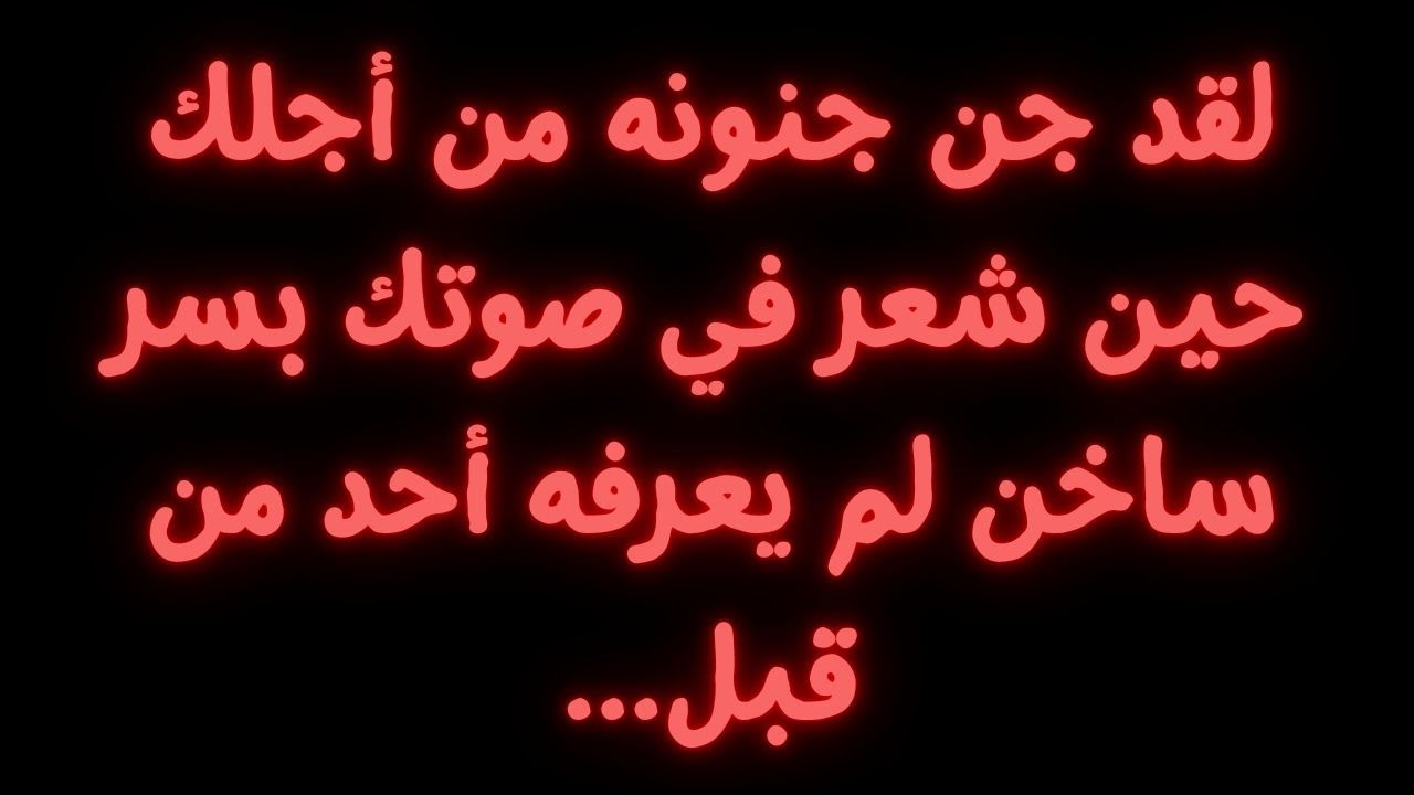 لقد جن جنونه من أجلك حين شعر في صوتك بسر ساخن لم يعرفه أحد من قبل...