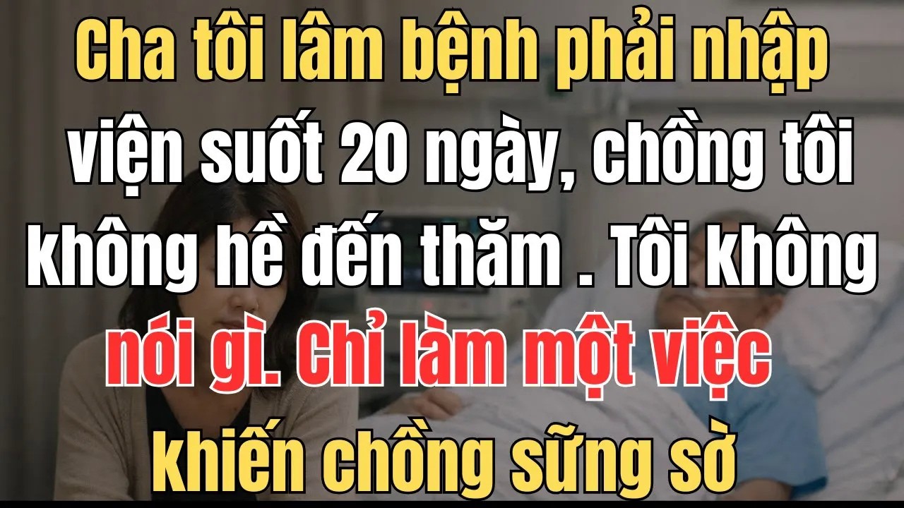Cha tôi lâm bệnh phải nhập viện suốt 20 ngày, chồng tôi không hề đến thăm   Tôi không nói gì  Chỉ là