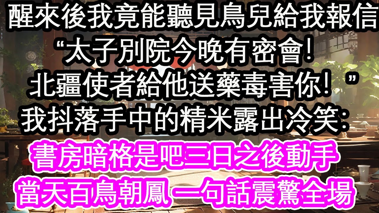 醒來後我竟能聽見鳥兒給我報信“太子別院今晚有密會！北疆使者給他送藥毒害你！”我抖落手中的精米露出冷笑：書房暗格是吧三日之後動手，當天百鳥朝鳳 一句話震驚全場【花開】【愛情】【生活】