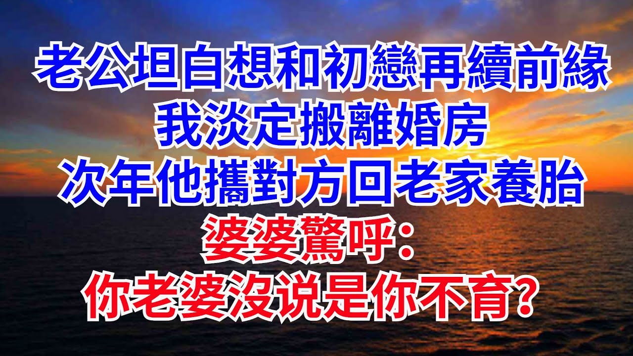 老公坦白想和初戀再續前緣，我淡定搬離婚房，次年他攜對方回老家養胎，婆婆驚呼：妳老婆沒説是妳不育？#情感故事#婚姻背叛#小説#完結文