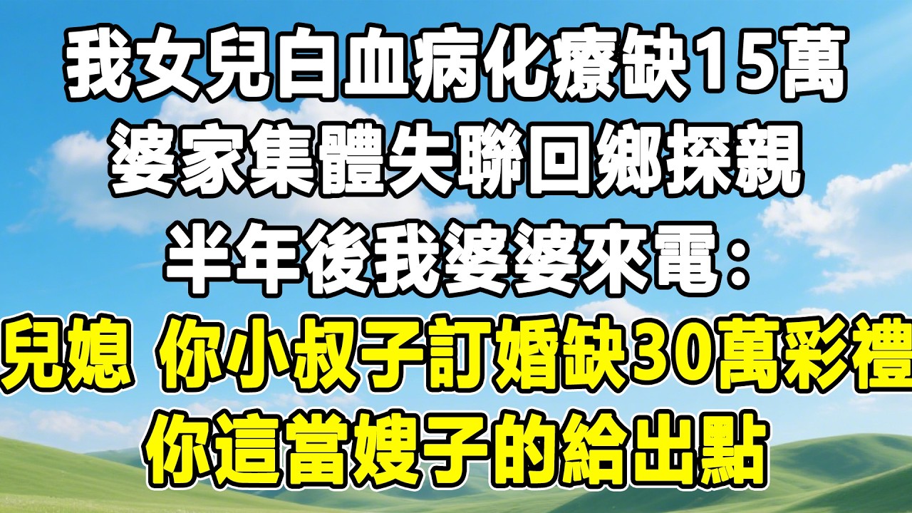 我女兒白血病化療缺15萬，婆家集體失聯回鄉探親，半年後我婆婆來電：兒媳你小叔子訂婚缺30萬彩禮，你這當嫂子的給出點！#情感秘密#情感 #故事分享 #故事頻道 #人生感悟 #為人處世#生活經驗#婆媳故事