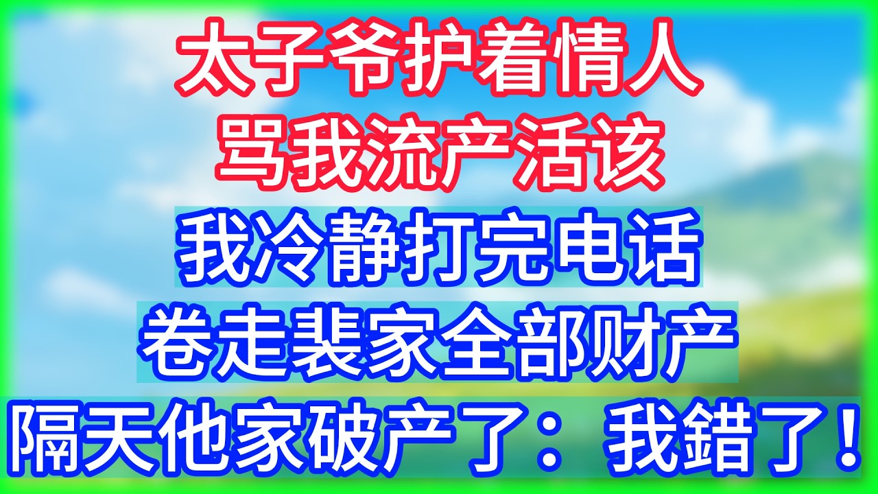 【爽文】太子爷护着情人骂我流产活该，我冷静打完电话卷走裴家全部财产，隔天他家破产了：我錯了！