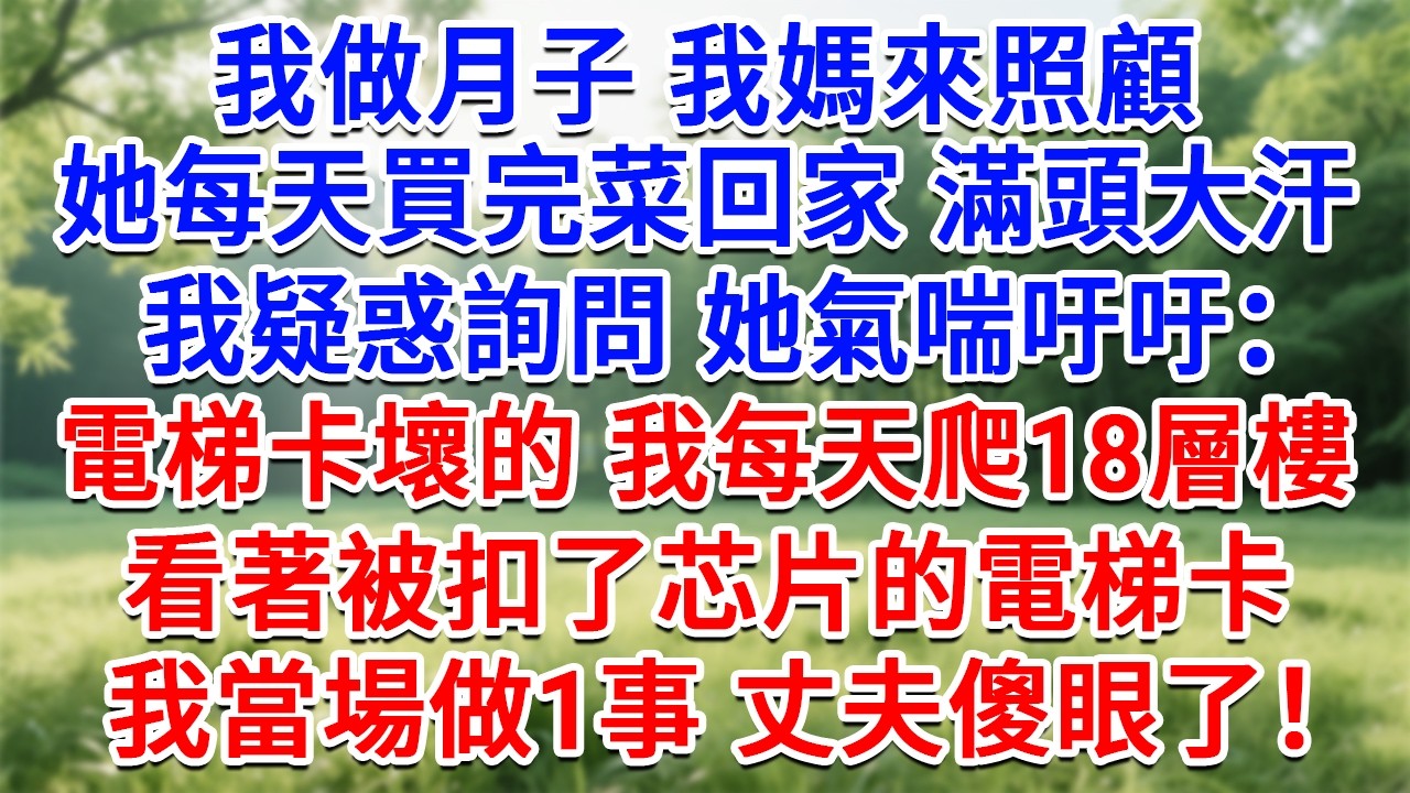 我做月子我媽來照顧，她每天買完菜回家滿頭大汗，我疑惑詢問她氣喘吁吁：電梯卡壞的 我每天爬18層樓，看著被丈夫扣了芯片的電梯卡，我當場做1事 他傻眼了！#生活經驗#情感故事#故事#小說#戀愛#情感#婚姻
