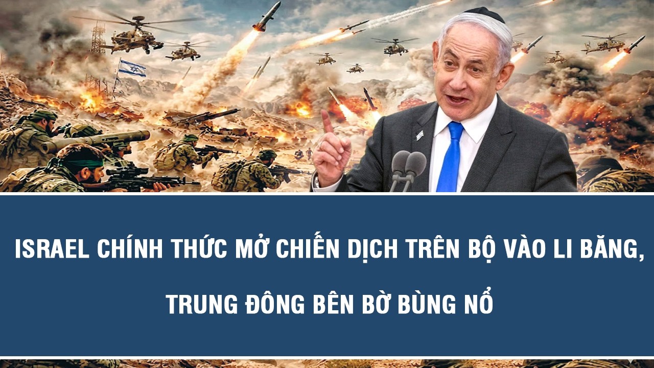 Israel chính thức mở chiến dịch trên bộ vào Li Băng, Trung Đông bên bờ bùng nổ