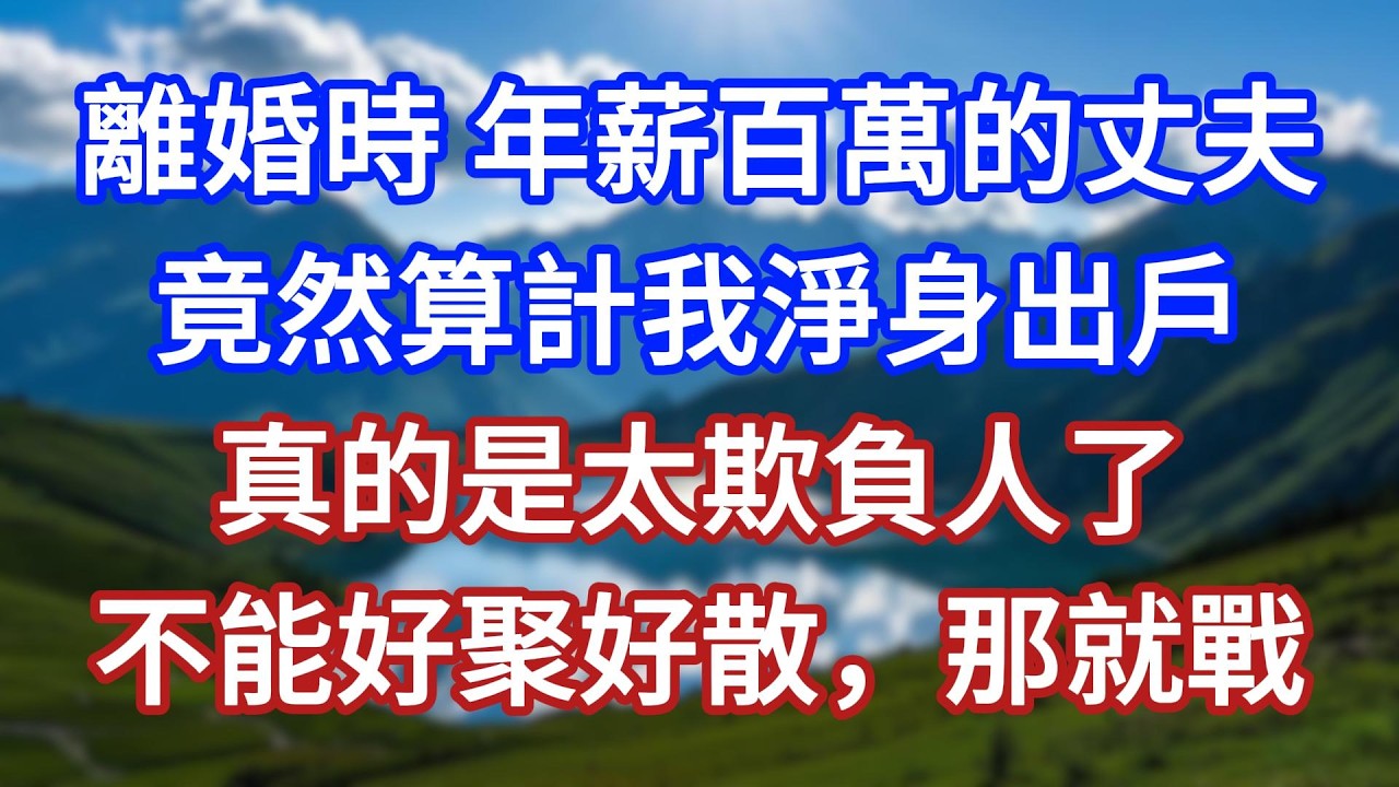 離婚時，年薪百萬的丈夫，竟然算計我淨身出戶，真的是太欺負人了，不能好聚好散，那就戰！#言情故事#情感故事#家庭故事#小說#戀愛#婚姻