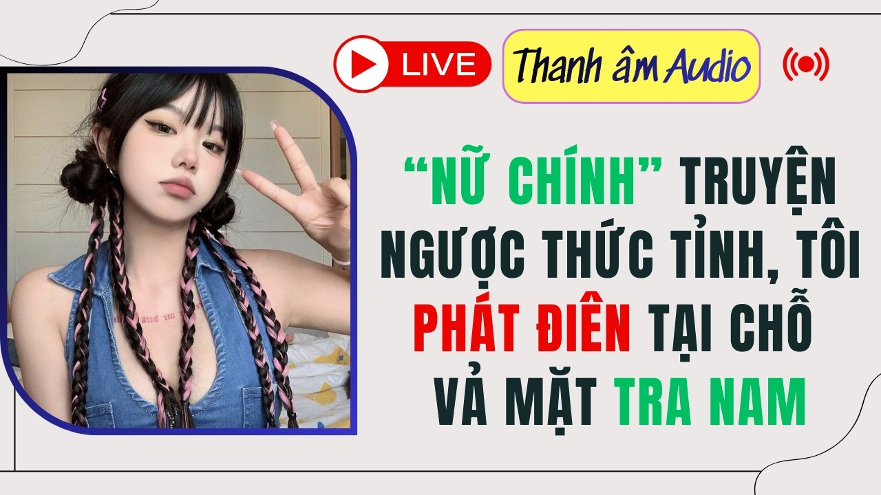 Live Full | NỮ CHÍNH TRUYỆN NGƯỢC THỨC TỈNH, TÔI PHÁT ĐIÊN TẠI CHỖ VẢ MẶT TRA NAM | Thanh Âm Audio
