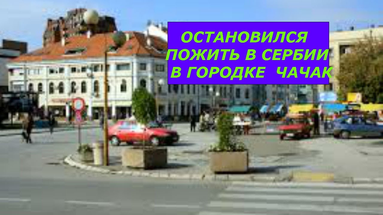ОСТАНОВИЛСЯ ПОЖИТЬ В СЕРБИИ В ГОРОДКЕ ЧАЧАК