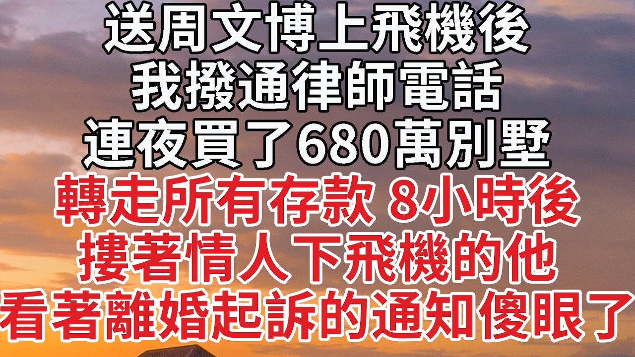 【完結】送周文博上飛機後，我撥通律師電話，連夜買了680萬別墅，轉走所有存款 8小時後，摟著情人下飛機的他，看著離婚起訴的通知傻眼了 #婚姻 #情感 #豪门