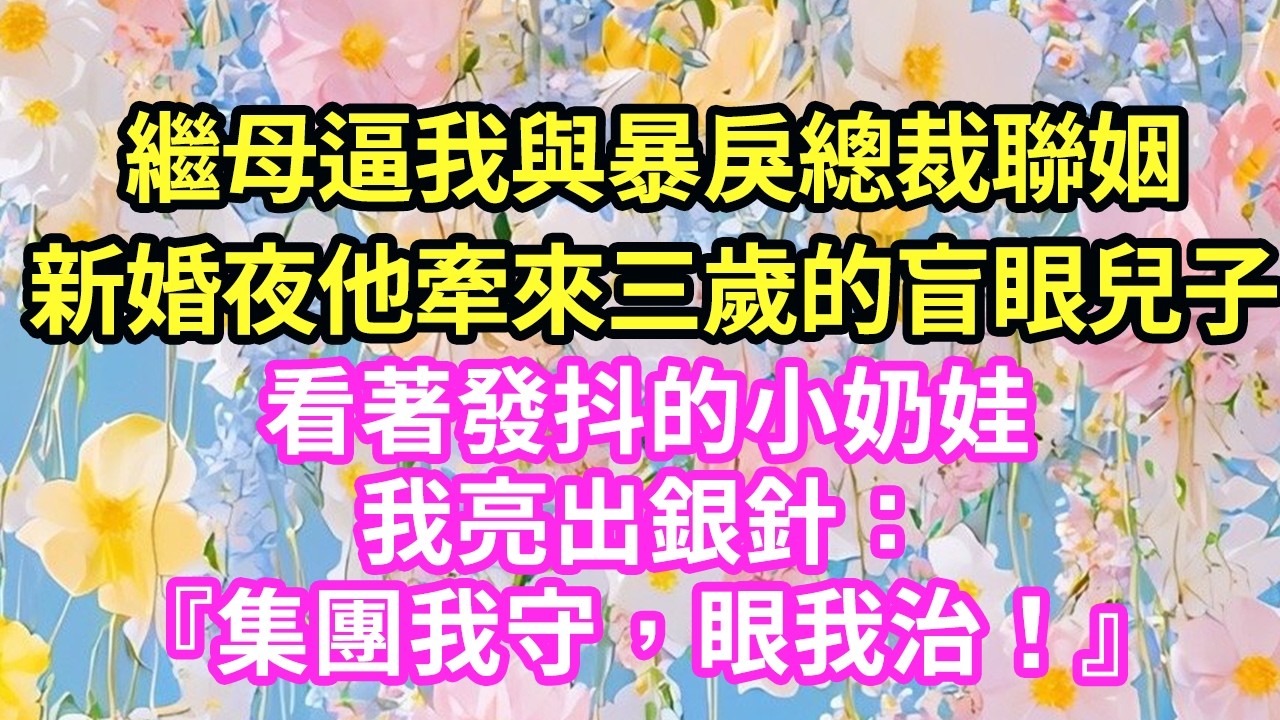 完結甜寵爽文：繼母逼我與暴戾總裁聯姻，新婚夜他牽來三歲的盲眼兒子。看著發抖的小奶娃，我亮出銀針：『集團我守，眼我治！』