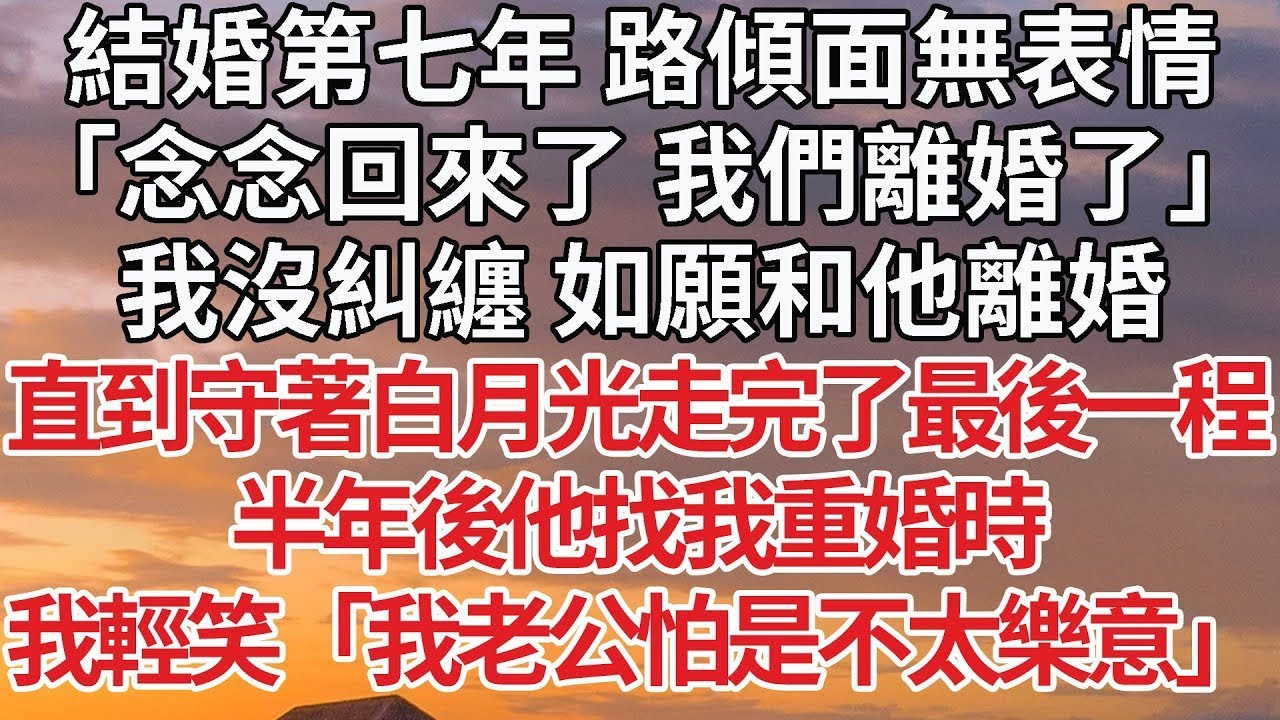 【完結】結婚第七年 路傾面無表情，「念念回來了 我們離婚了」我沒糾纏 如願和他離婚，直到守著白月光走完了最後一程，半年後他找我重婚時，我輕笑「我老公怕是不太樂意」#婚姻 #情感
