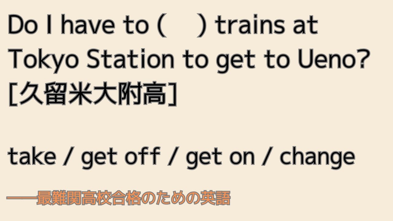 最難関高校英語入試対策 相互複数 Do I have to ( 　) trains at Tokyo Station to get to Ueno?　[久留米大附高]