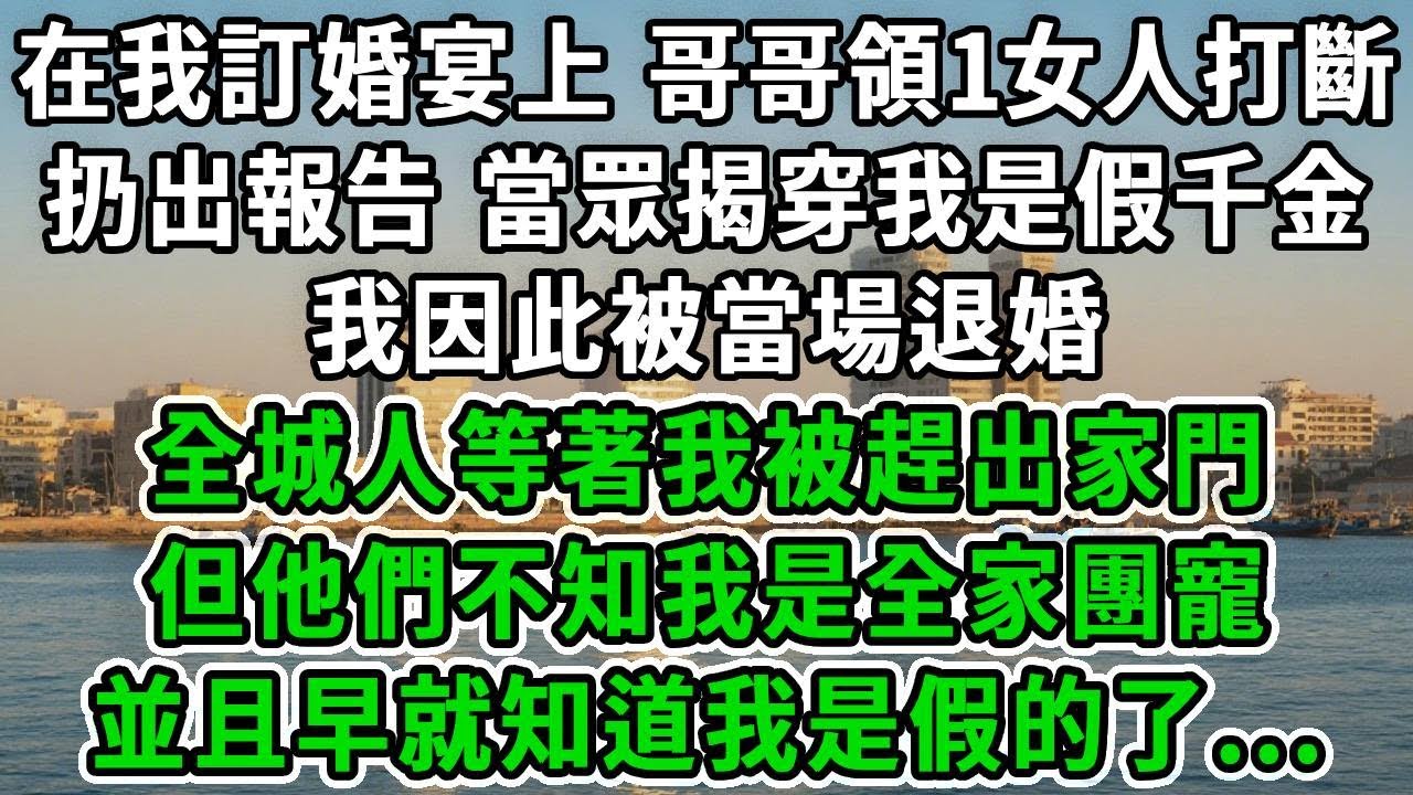 在我訂婚宴上 哥哥領1女人打斷，扔出報告，當眾揭穿我是假千金，我因此被當場退婚，全城人等著我被趕出家門，但他們不知我是全家團寵，並且早就知道我是假的了...#風起雲湧 #爽文