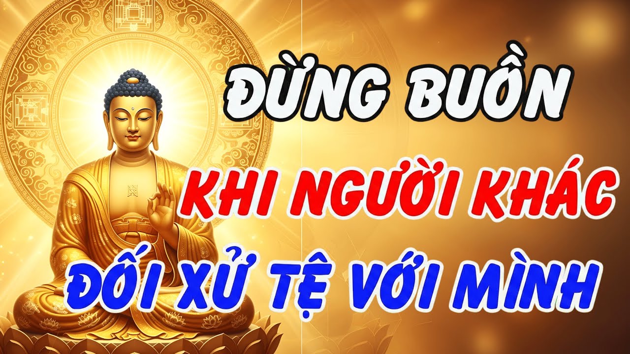 Lời Phật Dạy: Đừng Buồn Khi Bị Đối Xử Tệ – Hiểu Đúng Nhân Quả Để Tâm An