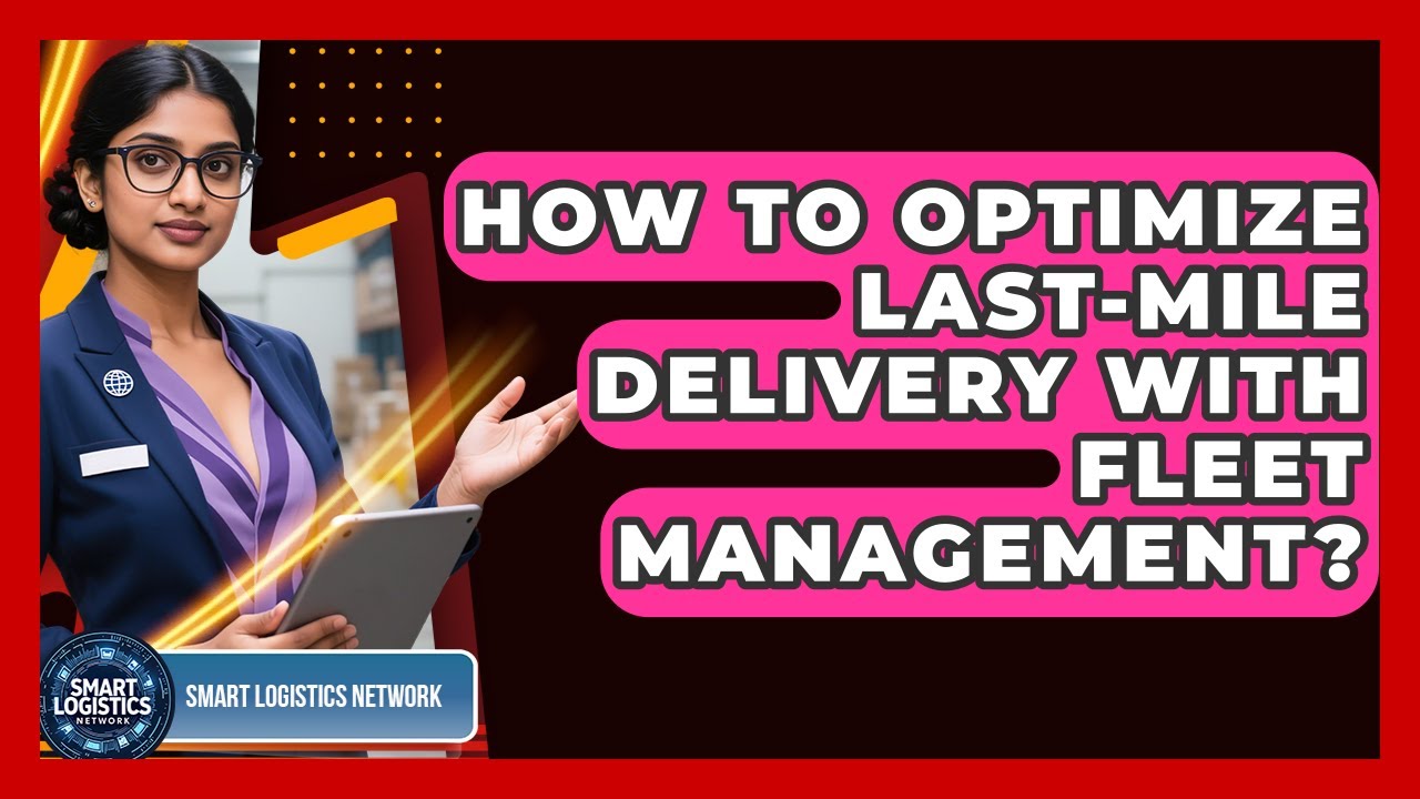 How To Optimize Last-Mile Delivery With Fleet Management? - Smart Logistics Network