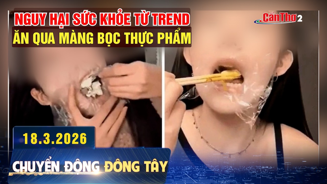 Nguy hại sức khỏe từ trend ăn qua màng bọc thực phẩm | Chuyển động Đông Tây 18.3.2026 | Cần Thơ