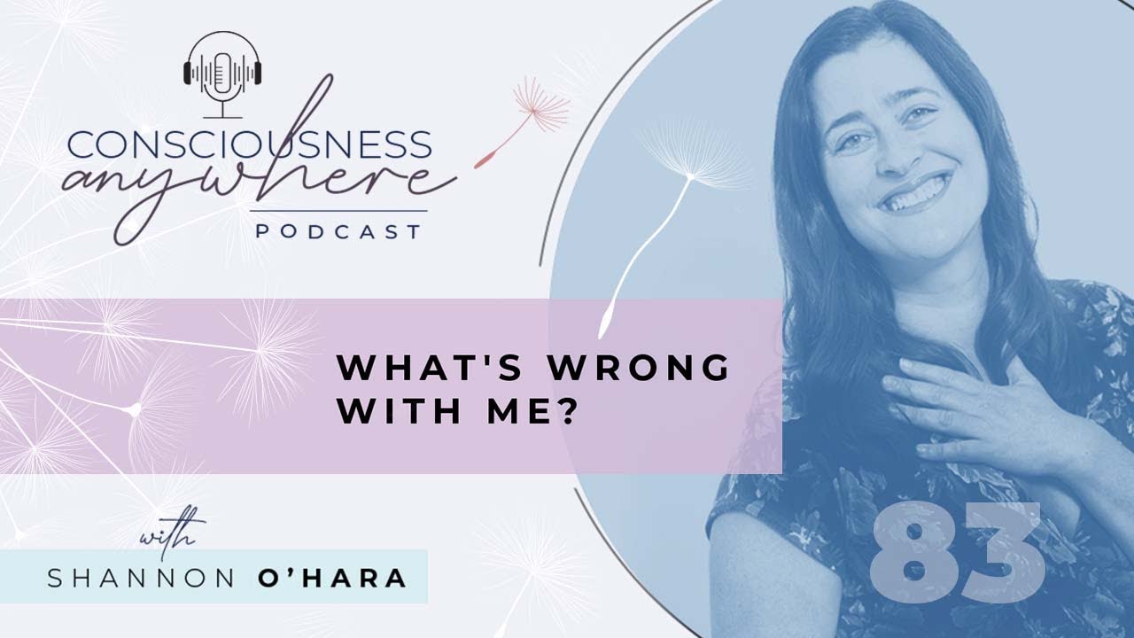 E83: What's Wrong With Me? | Consciousness Anywhere Podcast: Shannon O'Hara