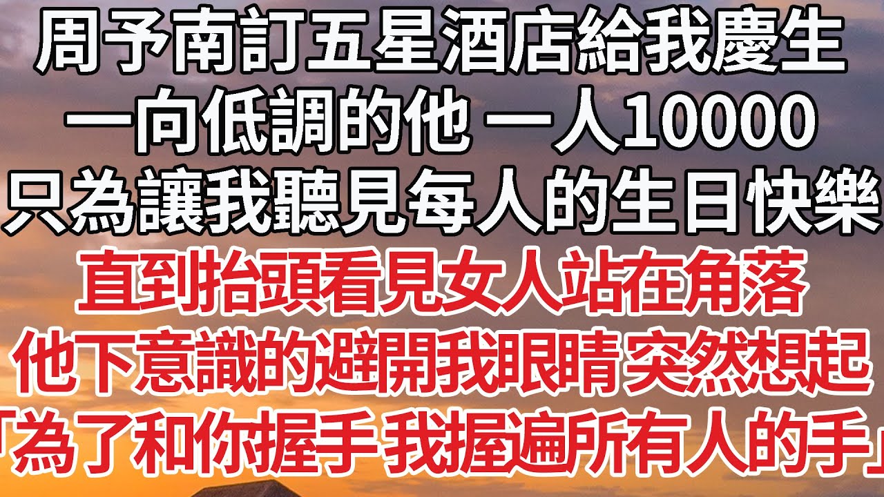 【完結】周予南訂五星酒店給我慶生，一向低調的他 一人10000，只為讓我聽見每人的生日快樂，直到抬頭看見女人站在角落，他下意識的避開我眼睛 突然想起，「為了和你握手 我握遍所有人的手」#豪门 #情感