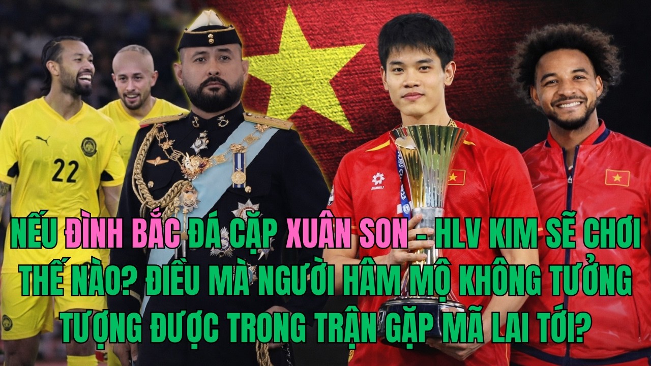 NẾU ĐÌNH BẮC ĐÁ CẶP XUÂN SON – HLV KIM SẼ CHƠI THẾ NÀO? ĐIỀU MÀ NHM KHÔNG TƯỞNG TRẬN GẶP MALAYSIA ?