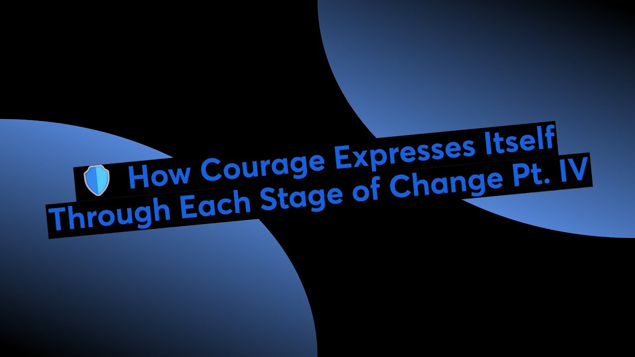 🛡️ How Courage Expresses Itself Through Each Stage of Change Pt. IV