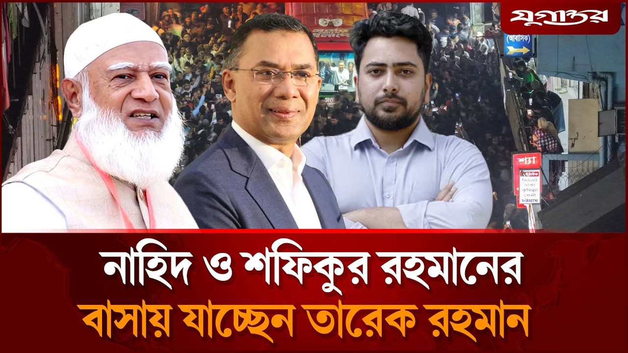 নাহিদ ও শফিকুর রহমানের বাসায় যাচ্ছেন তারেক রহমান | Tarique Rahman | Shafiqur Rahman | Jugantor