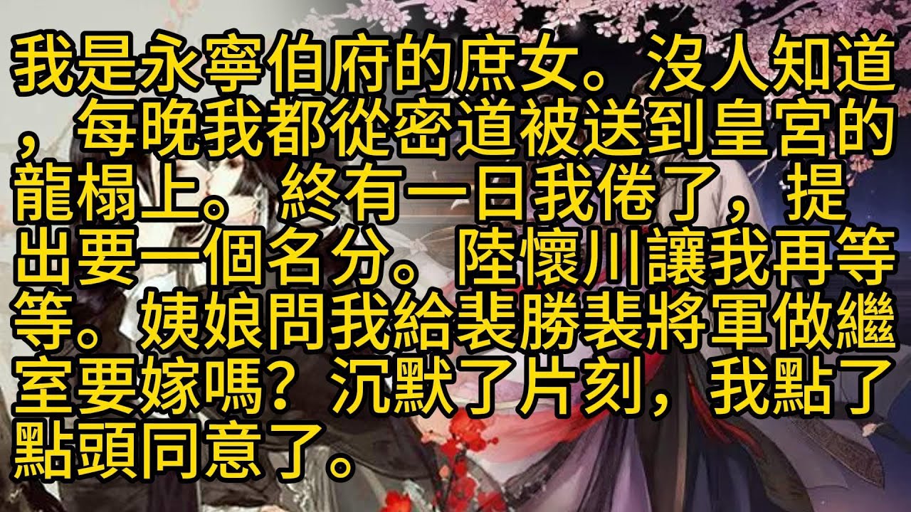 【完結】我是永寧伯府的庶女。沒人知道，每晚我都從密道被送到皇宮的龍榻上。 終有一日我倦了，提出要一個名分。陸懷川讓我再等等。姨娘問我給裴勝裴將軍做繼室要嫁嗎？沉默了片刻，我點了點頭同意了。