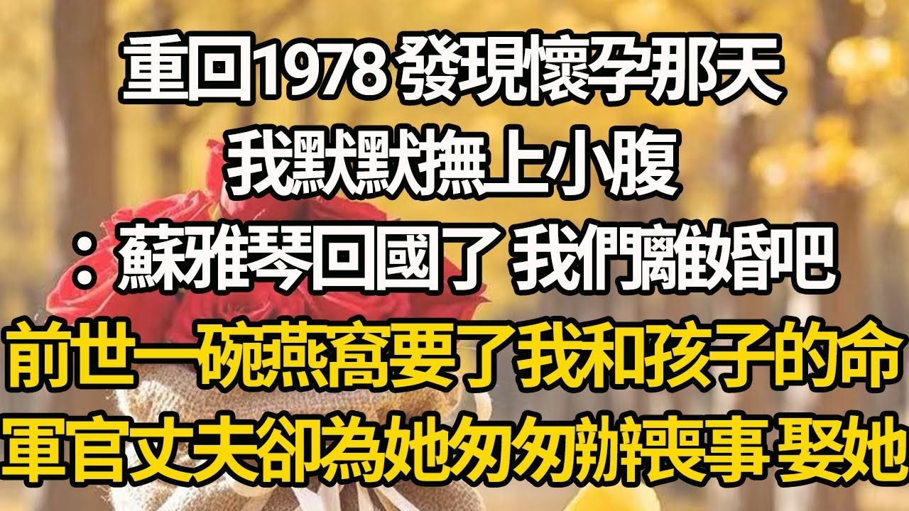 【完結】重回1978 發現懷孕那天，我默默撫上小腹：蘇雅琴回國了 我們離婚吧，前世一碗燕窩要了我和孩子的命，軍官丈夫卻為她匆匆辦喪事 娶她