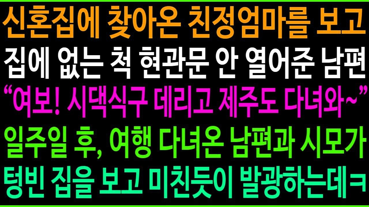 신혼집에 찾아온 친정엄마를 보고 집에 없는 척 현관문을 안열러준 남편  여보! 시댁식구 데리고 제주도 다녀와~  일주일 후 여행 다녀온 남편과 시모가 텅빈 집을 보고 게거품을ㅋ