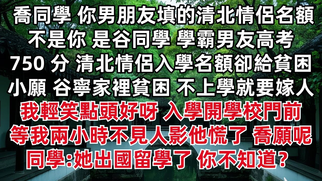 喬同學 你男朋友填的清北情侶名額不是你 是谷同學 學霸男友高考750 分 清北情侶入學名額卻給貧困 谷寧家裡貧困不上學就要嫁人 我輕笑點頭 開學校門前等我兩小時不見人影他慌了 同學:她出國留學了