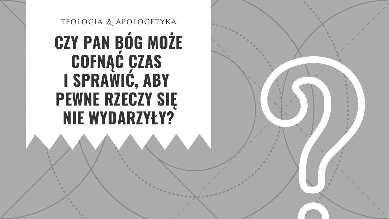Teologia i apologetyka [10]  Czy Bóg może cofnąć czas i sprawić, aby pewne rzeczy się nie wydarzyły?