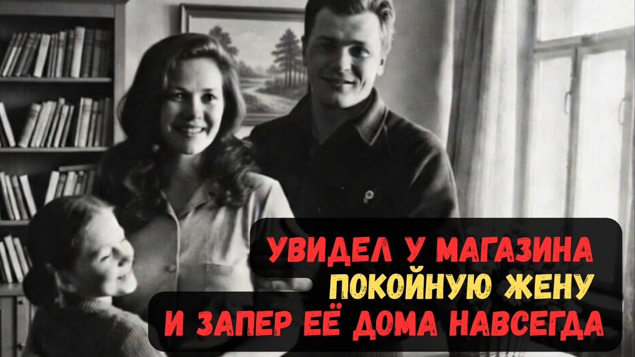 УВИДЕЛ У МАГАЗИНА ПОКОЙНУЮ ЖЕНУ, И ЗАПЕР ЕЁ ДОМА НАВСЕГДА.