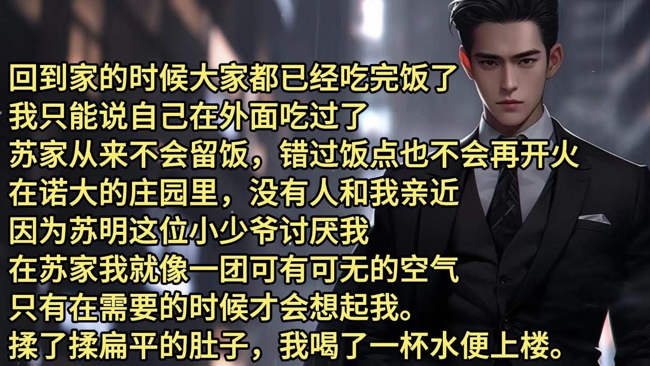回到家的时候大家都已经吃完饭了，我只能说自己在外面吃过了。苏家从来不会留饭，错过饭点也不会再开火。在诺大的庄园里，没有人和我亲近，因为苏明这位小少爷讨厌我。在苏家我就像一团可有可无的空气