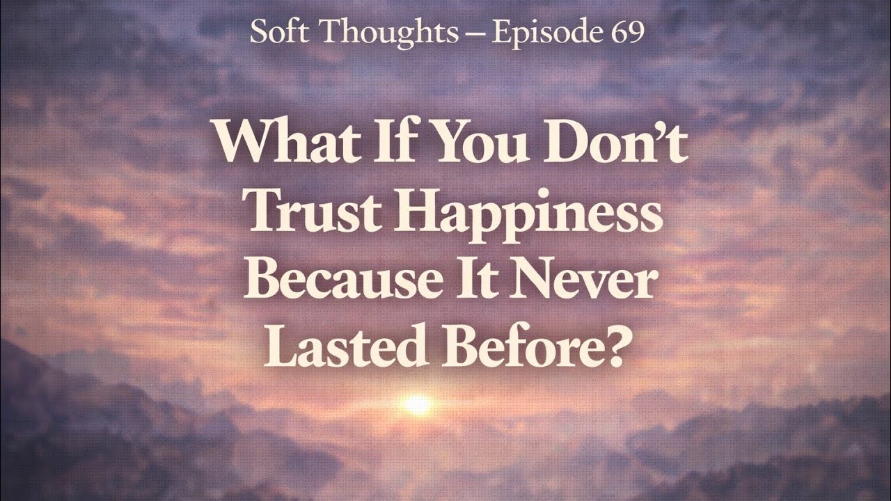 What If You Don’t Trust Happiness Because It Never Lasted Before? | Soft Thoughts Episode 69