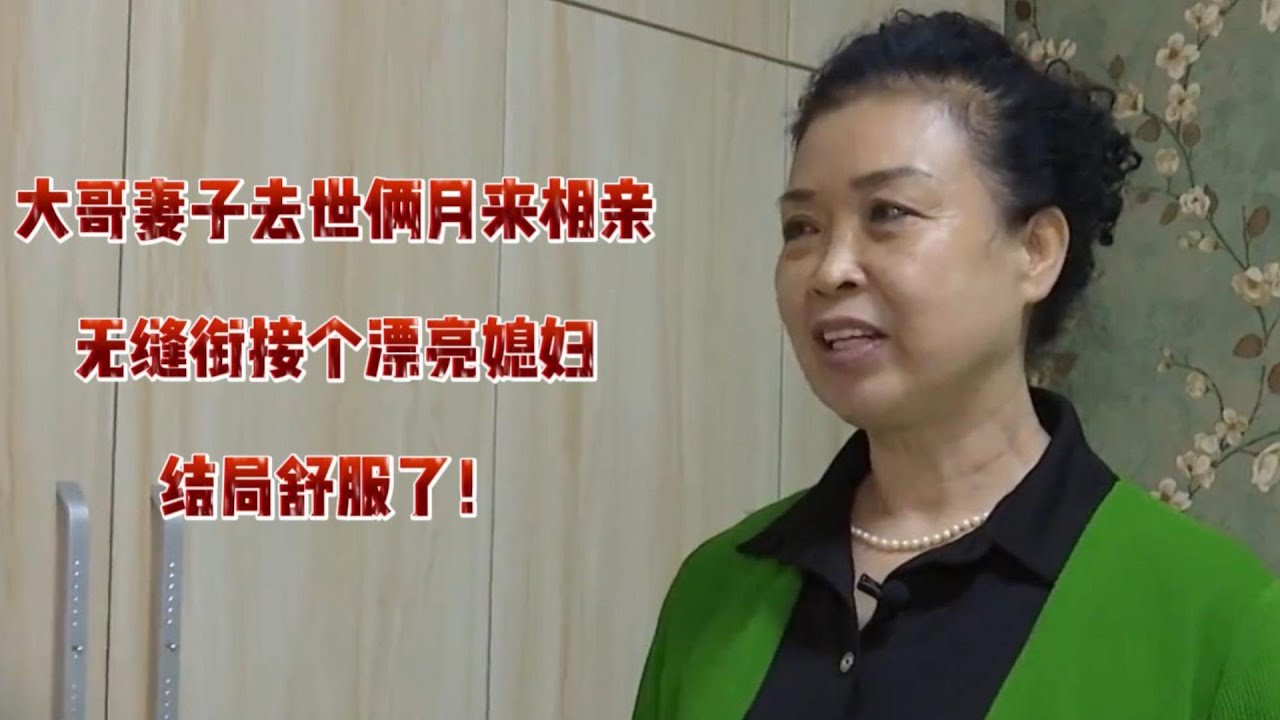 大哥妻子去世俩月来相亲，无缝衔接个漂亮媳妇，结局舒服了！
